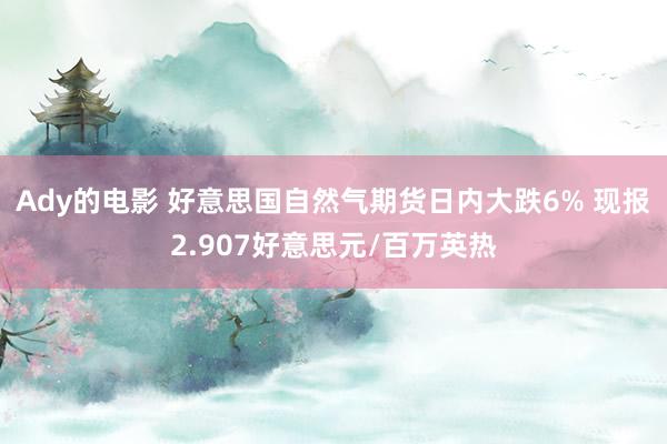 Ady的电影 好意思国自然气期货日内大跌6% 现报2.907好意思元/百万英热