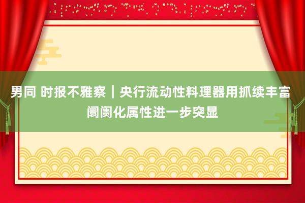 男同 时报不雅察｜央行流动性料理器用抓续丰富 阛阓化属性进一步突显