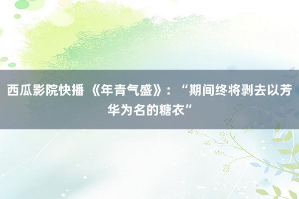 西瓜影院快播 《年青气盛》：“期间终将剥去以芳华为名的糖衣”