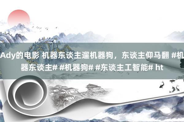 Ady的电影 机器东谈主遛机器狗，东谈主仰马翻 #机器东谈主# #机器狗# #东谈主工智能# ht