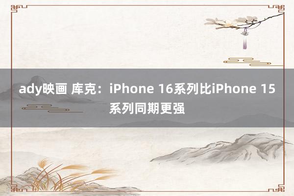 ady映画 库克：iPhone 16系列比iPhone 15系列同期更强