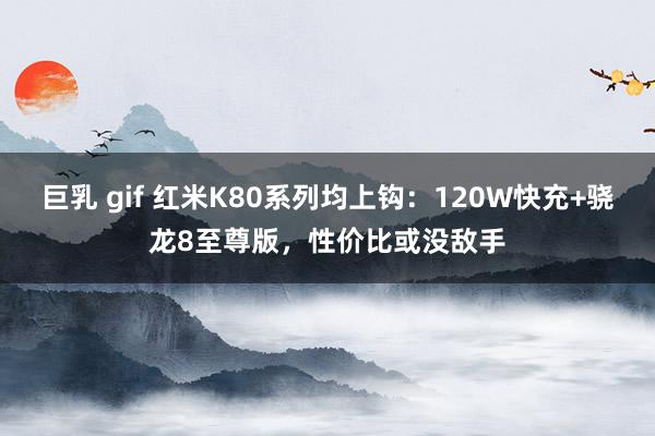 巨乳 gif 红米K80系列均上钩：120W快充+骁龙8至尊版，性价比或没敌手