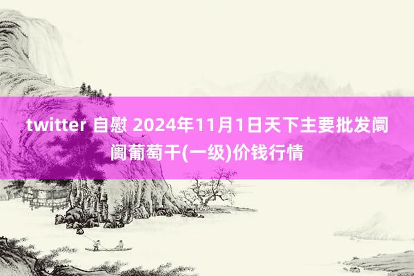 twitter 自慰 2024年11月1日天下主要批发阛阓葡萄干(一级)价钱行情