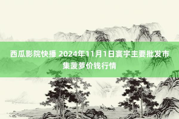 西瓜影院快播 2024年11月1日寰宇主要批发市集菠萝价钱行情