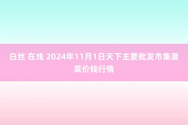 白丝 在线 2024年11月1日天下主要批发市集菠菜价钱行情