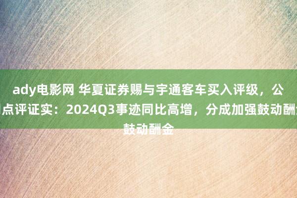 ady电影网 华夏证券赐与宇通客车买入评级，公司点评证实：2024Q3事迹同比高增，分成加强鼓动酬金