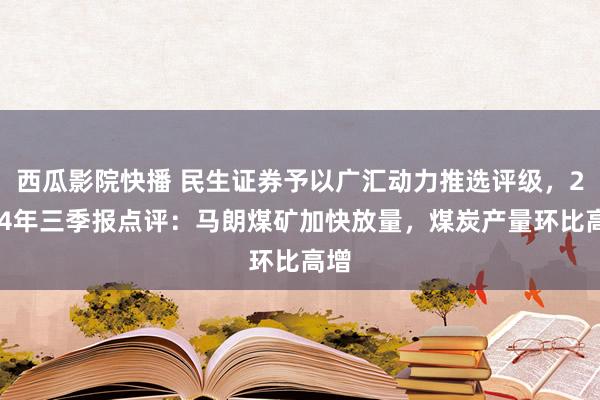 西瓜影院快播 民生证券予以广汇动力推选评级，2024年三季报点评：马朗煤矿加快放量，煤炭产量环比高增