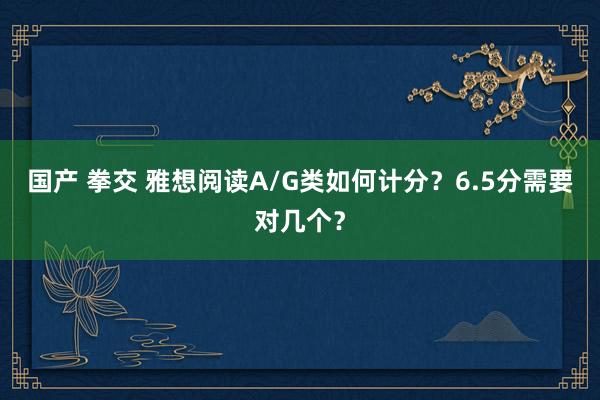 国产 拳交 雅想阅读A/G类如何计分？6.5分需要对几个？