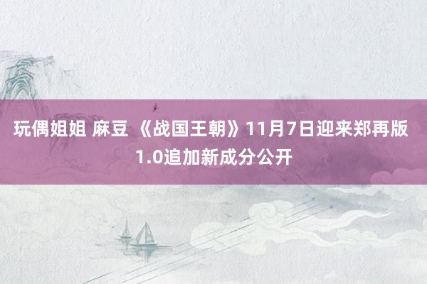 玩偶姐姐 麻豆 《战国王朝》11月7日迎来郑再版 1.0追加新成分公开