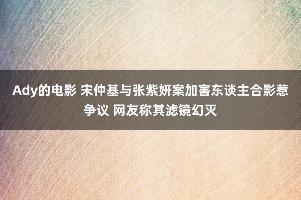 Ady的电影 宋仲基与张紫妍案加害东谈主合影惹争议 网友称其滤镜幻灭