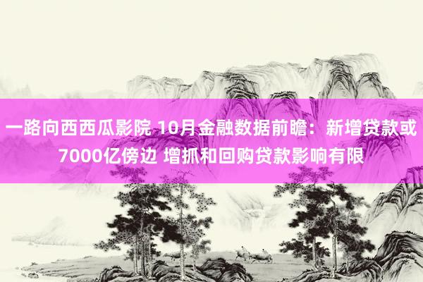 一路向西西瓜影院 10月金融数据前瞻：新增贷款或7000亿傍边 增抓和回购贷款影响有限