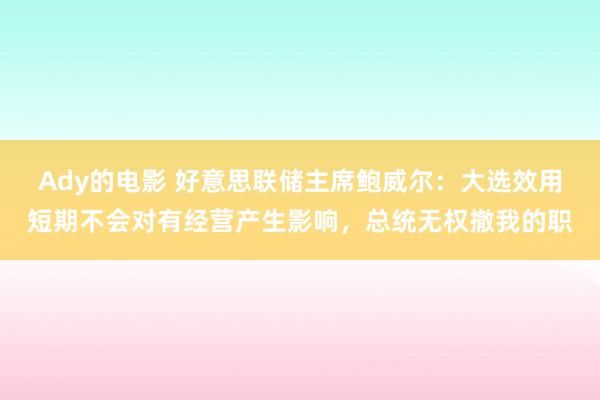 Ady的电影 好意思联储主席鲍威尔：大选效用短期不会对有经营