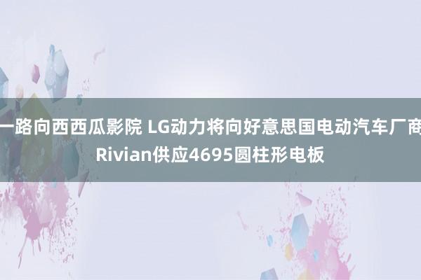 一路向西西瓜影院 LG动力将向好意思国电动汽车厂商Rivia