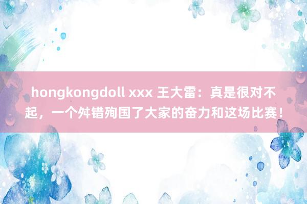 hongkongdoll xxx 王大雷：真是很对不起，一个