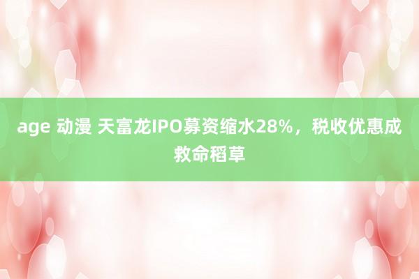 age 动漫 天富龙IPO募资缩水28%，税收优惠成救命稻草