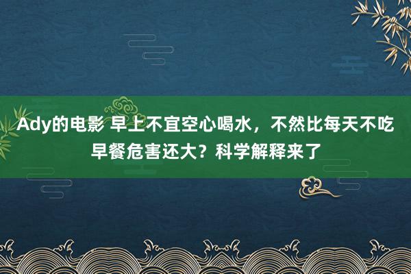 Ady的电影 早上不宜空心喝水，不然比每天不吃早餐危害还大？科学解释来了