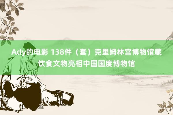 Ady的电影 138件（套）克里姆林宫博物馆藏饮食文物亮相中国国度博物馆