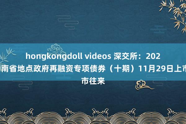 hongkongdoll videos 深交所：2024年湖南省地点政府再融资专项债券（十期）11月29日上市往来