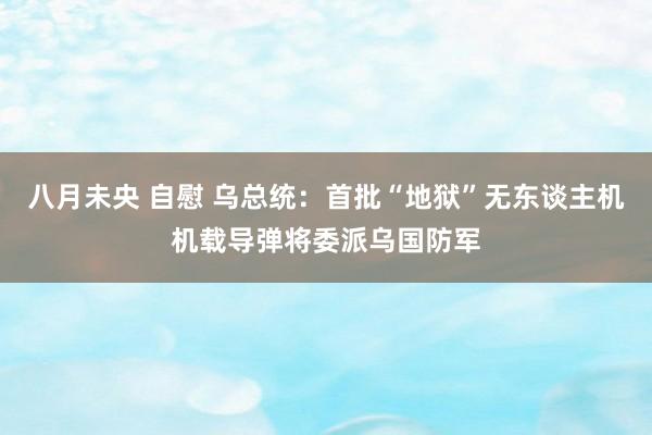 八月未央 自慰 乌总统：首批“地狱”无东谈主机机载导弹将委派乌国防军