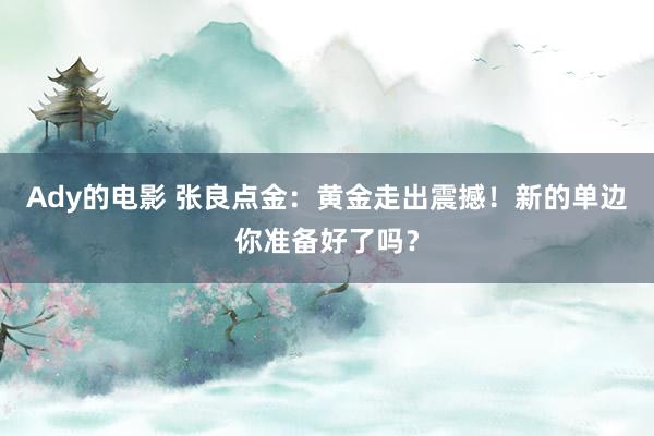 Ady的电影 张良点金：黄金走出震撼！新的单边你准备好了吗？