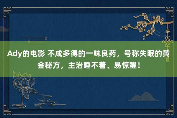 Ady的电影 不成多得的一味良药，号称失眠的黄金秘方，主治睡不着、易惊醒！