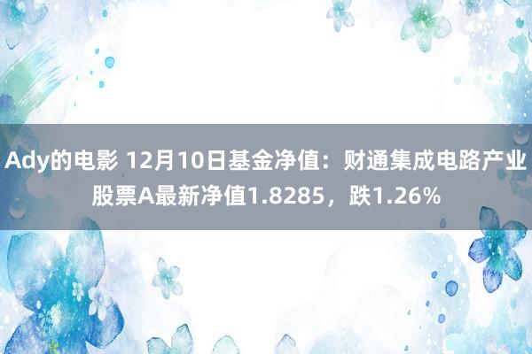 Ady的电影 12月10日基金净值：财通集成电路产业股票A最新净值1.8285，跌1.26%