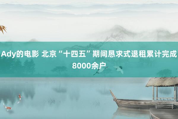 Ady的电影 北京“十四五”期间恳求式退租累计完成8000余户