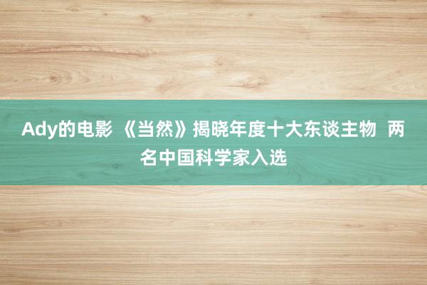 Ady的电影 《当然》揭晓年度十大东谈主物  两名中国科学家入选