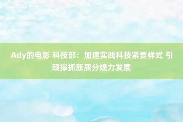 Ady的电影 科技部：加速实践科技紧要样式 引颈撑抓新质分娩力发展