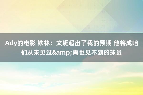 Ady的电影 铁林：文班超出了我的预期 他将成咱们从未见过&再也见不到的球员