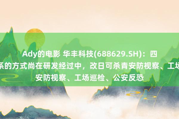 Ady的电影 华丰科技(688629.SH)：四足机器东谈主干系的方式尚在研发经过中，改日可杀青安防视察、工场巡检、公安反恐