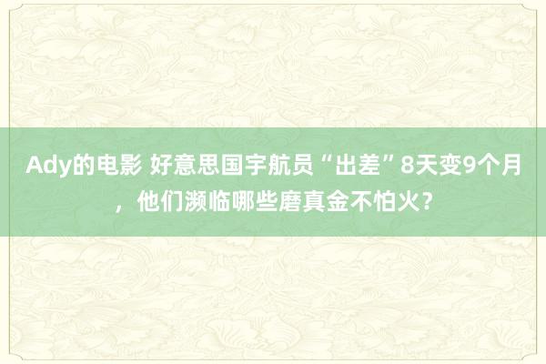 Ady的电影 好意思国宇航员“出差”8天变9个月，他们濒临哪些磨真金不怕火？