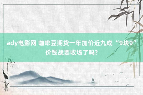 ady电影网 咖啡豆期货一年加价近九成 “9块9”价钱战要收场了吗?