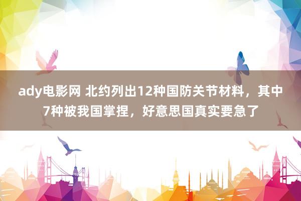 ady电影网 北约列出12种国防关节材料，其中7种被我国掌捏，好意思国真实要急了