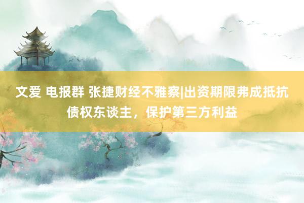 文爱 电报群 张捷财经不雅察|出资期限弗成抵抗债权东谈主，保护第三方利益