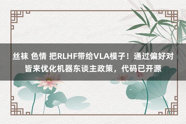 丝袜 色情 把RLHF带给VLA模子！通过偏好对皆来优化机器东谈主政策，代码已开源