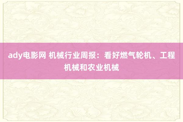 ady电影网 机械行业周报：看好燃气轮机、工程机械和农业机械