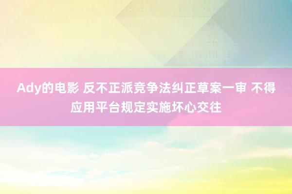 Ady的电影 反不正派竞争法纠正草案一审 不得应用平台规定实施坏心交往