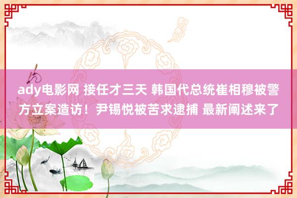 ady电影网 接任才三天 韩国代总统崔相穆被警方立案造访！尹锡悦被苦求逮捕 最新阐述来了