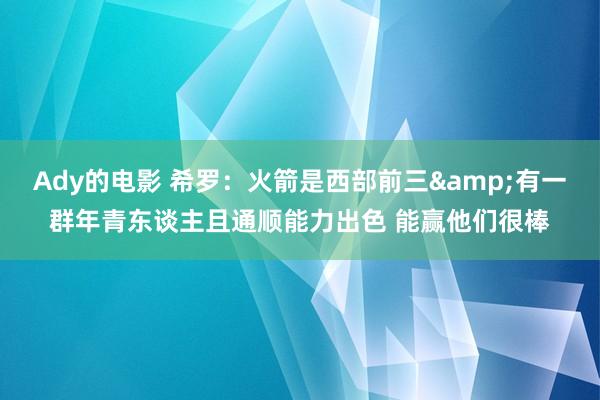 Ady的电影 希罗：火箭是西部前三&有一群年青东谈主且通顺能力出色 能赢他们很棒