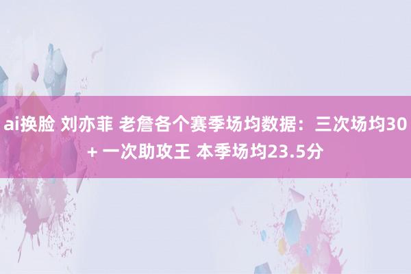 ai换脸 刘亦菲 老詹各个赛季场均数据：三次场均30+ 一次助攻王 本季场均23.5分