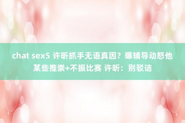 chat sex5 许昕抓手无语真因？曝辅导动怒他某些推崇+不振比赛 许昕：别驳诘