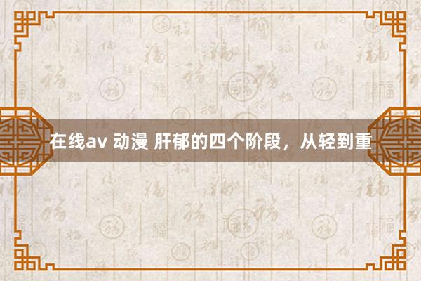 在线av 动漫 肝郁的四个阶段，从轻到重