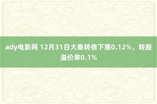 ady电影网 12月31日大秦转债下落0.12%，转股溢价率0.1%