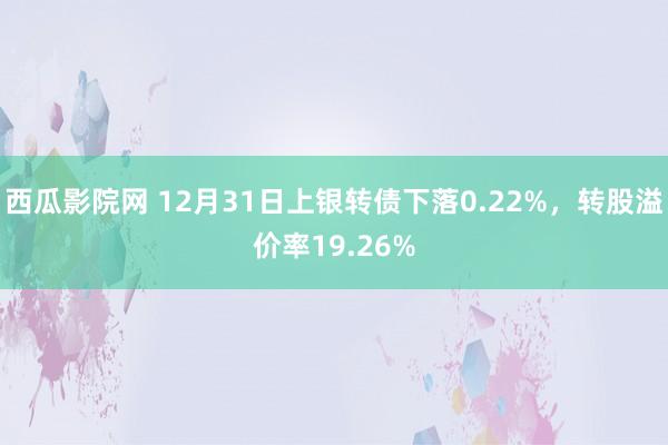 西瓜影院网 12月31日上银转债下落0.22%，转股溢价率19.26%