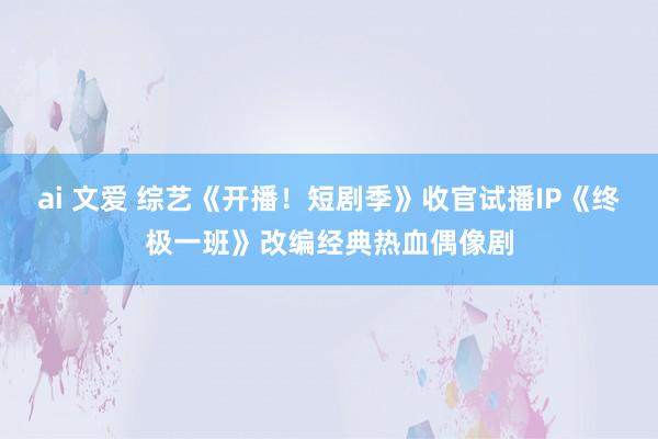 ai 文爱 综艺《开播！短剧季》收官试播IP《终极一班》改编经典热血偶像剧