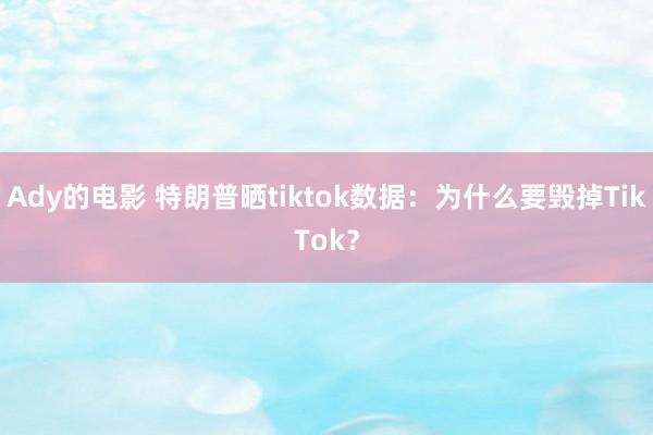 Ady的电影 特朗普晒tiktok数据：为什么要毁掉TikTok？