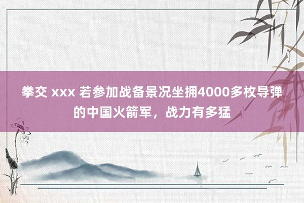 拳交 xxx 若参加战备景况坐拥4000多枚导弹的中国火箭军，战力有多猛