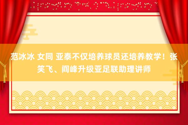 范冰冰 女同 亚泰不仅培养球员还培养教学！张笑飞、阎峰升级亚足联助理讲师