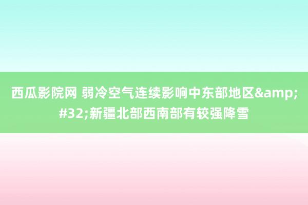 西瓜影院网 弱冷空气连续影响中东部地区&#32;新疆北部西南部有较强降雪